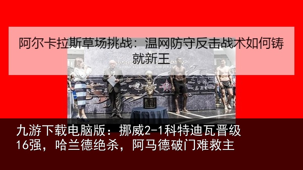 九游下载电脑版:挪威2-1科特迪瓦晋级16强,哈兰德绝杀,阿马德破门难救主