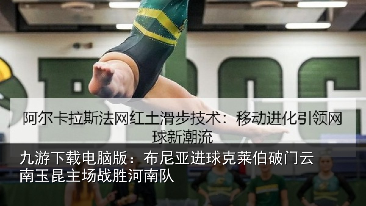 九游下载电脑版:布尼亚进球克莱伯破门云南相关情况队