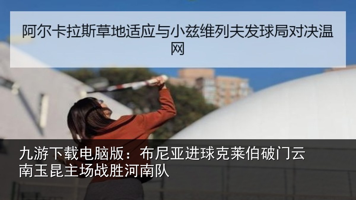 九游下载电脑版：布尼亚进球克莱伯破门云南玉昆主场战胜河南队