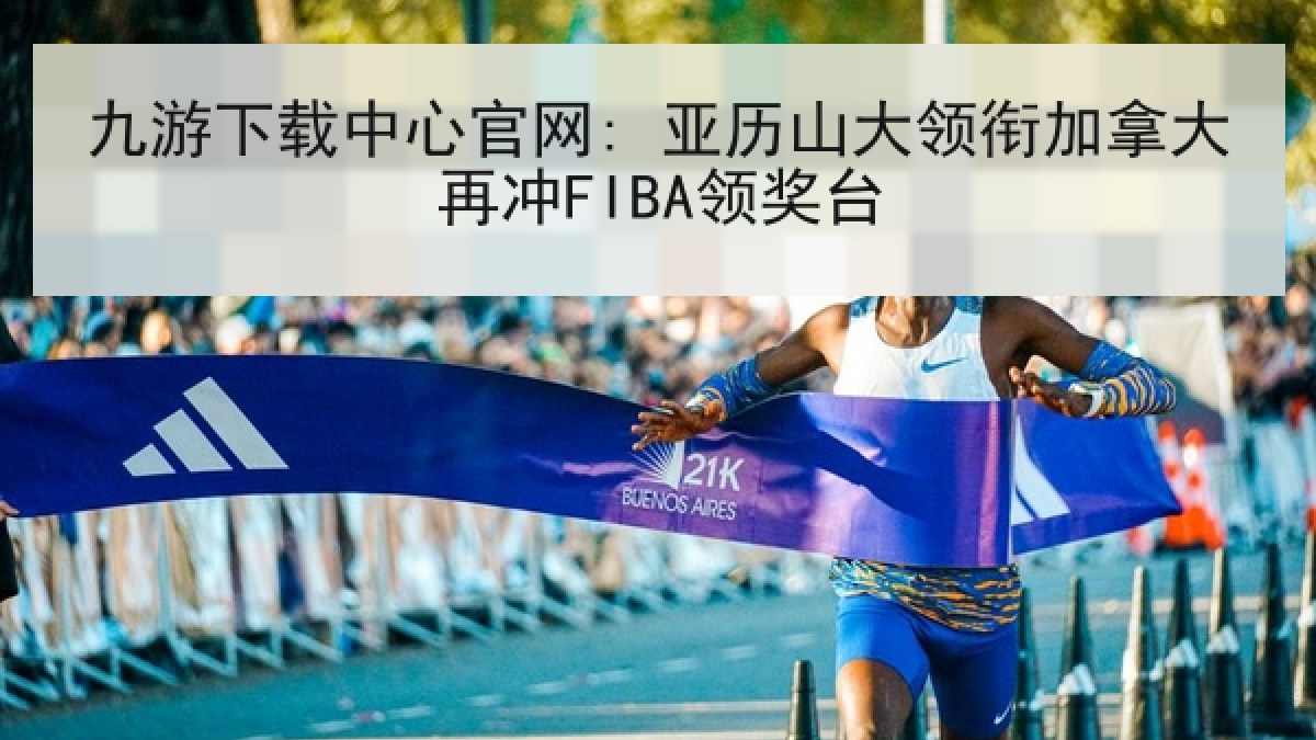 九游下载中心官网: 亚历山大领衔加拿大再冲FIBA领奖台