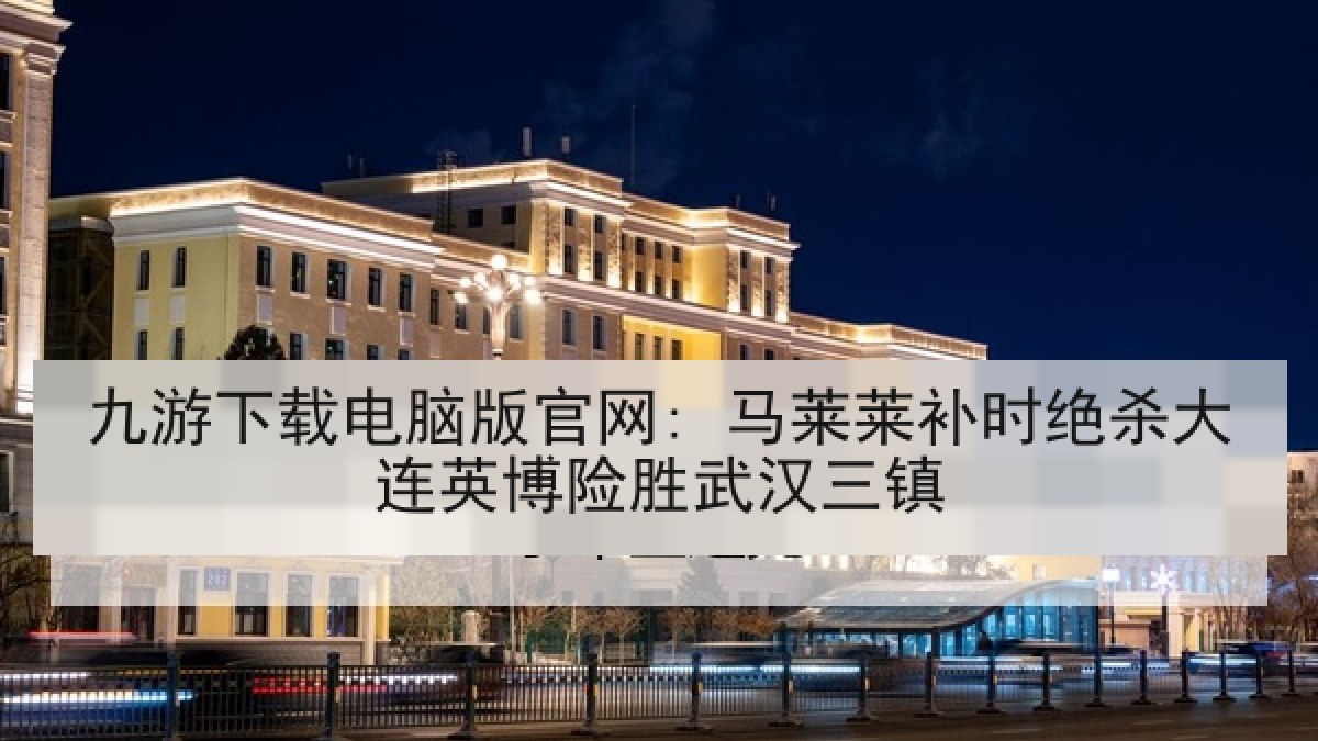 九游下载电脑版官网: 马莱莱补时绝杀大连英博险胜武汉三镇