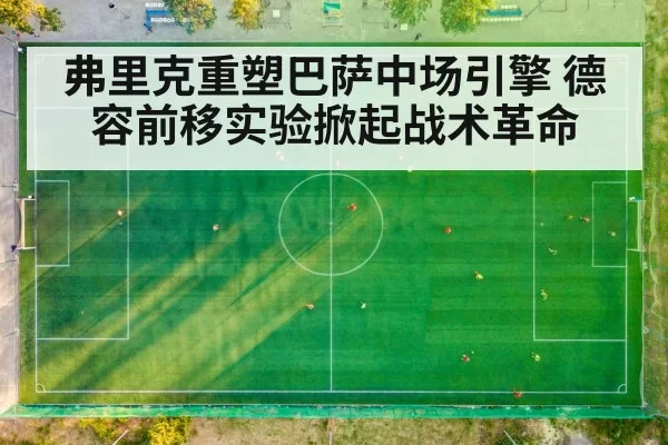 弗里克重塑巴萨中场引擎 德容前移实验掀起战术革命