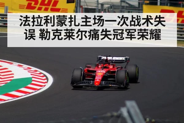 法拉利蒙扎主场一次战术失误 勒克莱尔痛失冠军荣耀