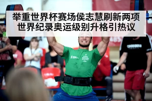 举重世界杯赛场侯志慧刷新两项世界纪录奥运级别升格引热议