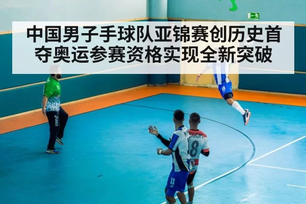中国男子手球队亚锦赛创历史首夺奥运参赛资格实现全新突破