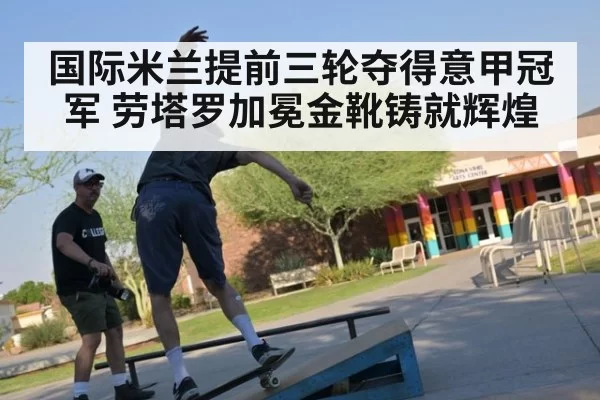 国际米兰提前三轮夺得意甲冠军 劳塔罗加冕金靴铸就辉煌